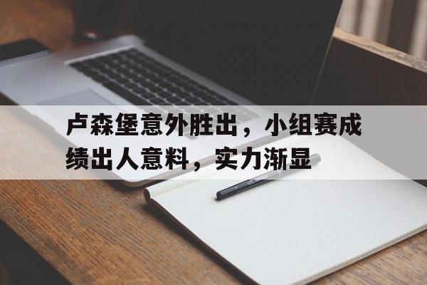 开云综合app登录入口-卢森堡意外胜出，小组赛成绩出人意料，实力渐显