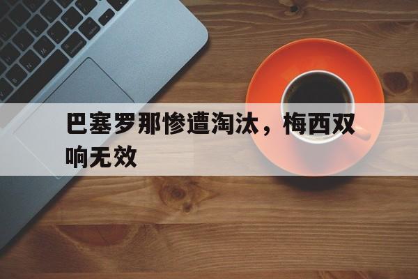 开云综合app登录入口-巴塞罗那惨遭淘汰，梅西双响无效