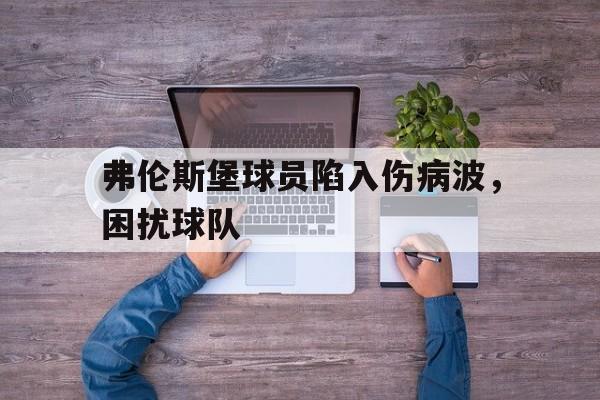 开云综合app登录入口-弗伦斯堡球员陷入伤病波，困扰球队