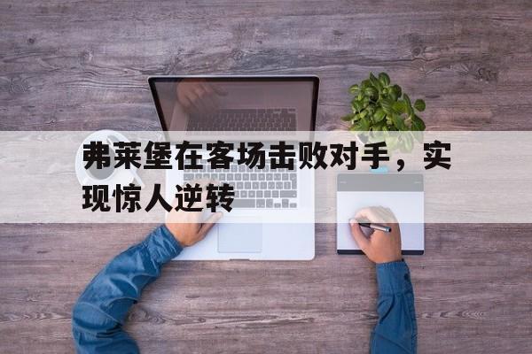 开云综合app官方官网-弗莱堡在客场击败对手，实现惊人逆转