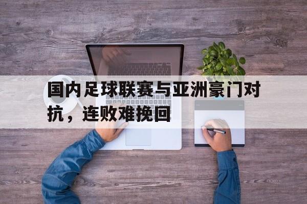 开云综合app官方官网-国内足球联赛与亚洲豪门对抗，连败难挽回