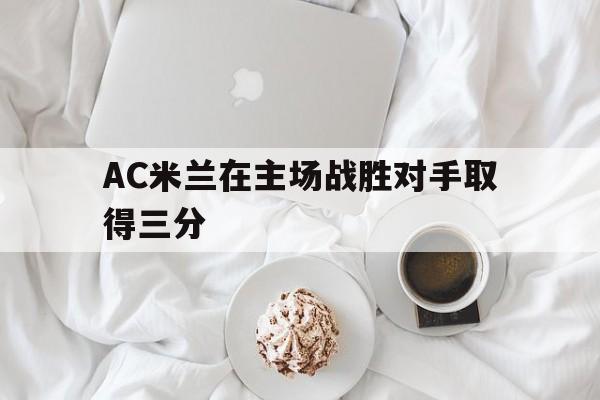 开云综合app官方官网-AC米兰在主场战胜对手取得三分