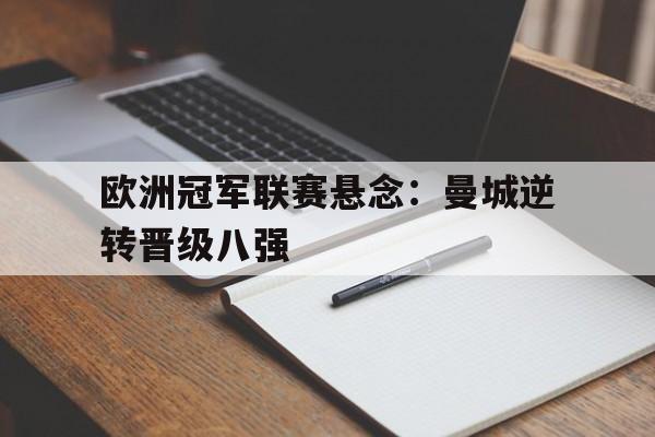 开云综合app登录入口-欧洲冠军联赛悬念：曼城逆转晋级八强