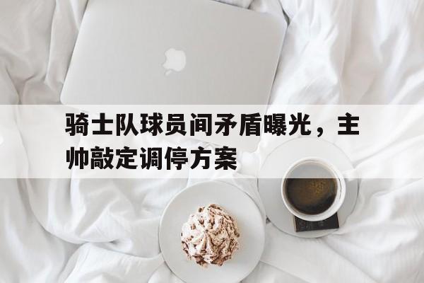 开云综合app官方官网-骑士队球员间矛盾曝光，主帅敲定调停方案