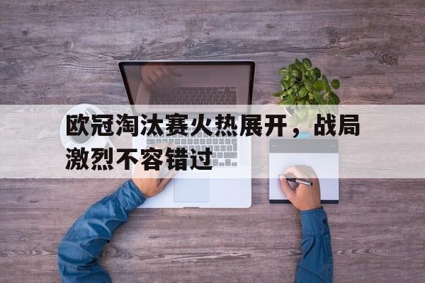 开云综合app登录入口-欧冠淘汰赛火热展开，战局激烈不容错过