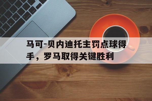 开云综合app登录入口-马可-贝内迪托主罚点球得手，罗马取得关键胜利