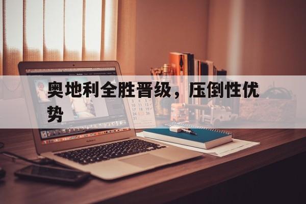 开云综合app登录入口-奥地利全胜晋级，压倒性优势
