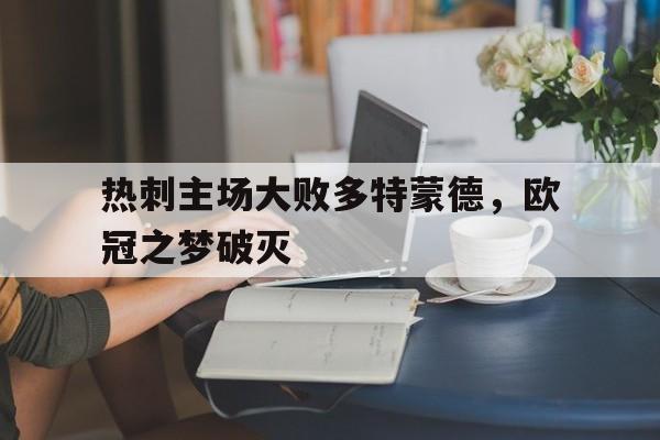 开云综合app官方官网-热刺主场大败多特蒙德，欧冠之梦破灭