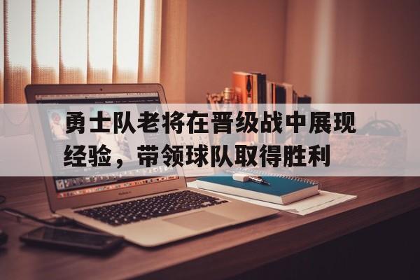 开云综合app登录入口-勇士队老将在晋级战中展现经验，带领球队取得胜利
