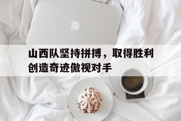 开云综合app登录入口-山西队坚持拼搏，取得胜利创造奇迹傲视对手