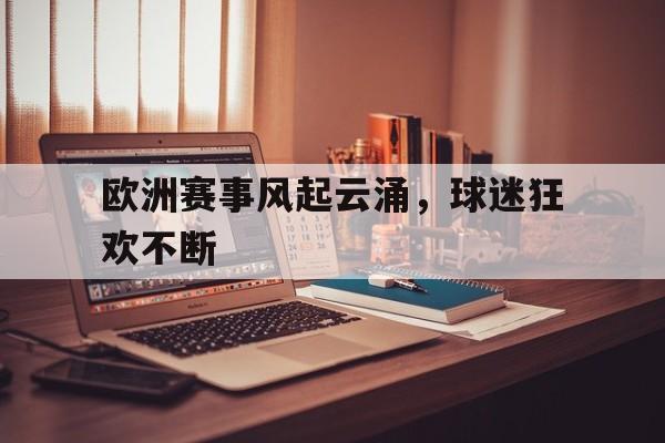 开云综合app登录入口-欧洲赛事风起云涌，球迷狂欢不断