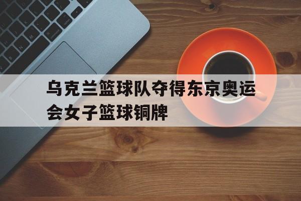 开云综合app登录入口-乌克兰篮球队夺得东京奥运会女子篮球铜牌