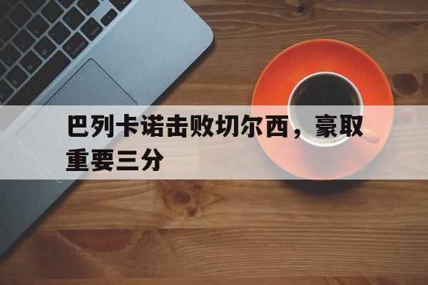 开云综合app登录入口-巴列卡诺击败切尔西，豪取重要三分