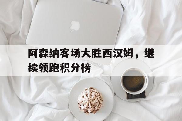 开云综合app登录入口-阿森纳客场大胜西汉姆，继续领跑积分榜