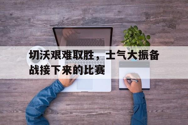 开云综合app官方官网-切沃艰难取胜，士气大振备战接下来的比赛