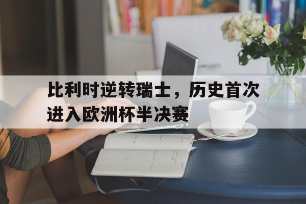 开云综合app官方官网-比利时逆转瑞士，历史首次进入欧洲杯半决赛