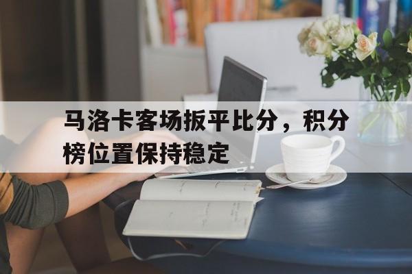 开云综合app官方官网-马洛卡客场扳平比分，积分榜位置保持稳定