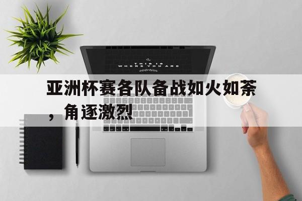开云综合app登录入口-亚洲杯赛各队备战如火如荼，角逐激烈