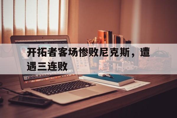 开云综合app官方官网-开拓者客场惨败尼克斯，遭遇三连败