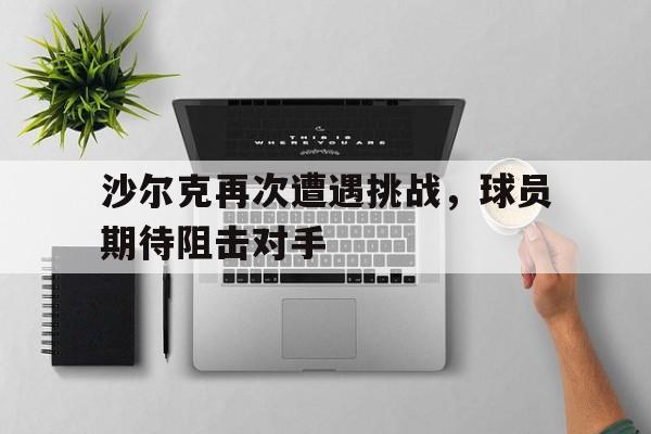 开云综合app官方官网-沙尔克再次遭遇挑战，球员期待阻击对手